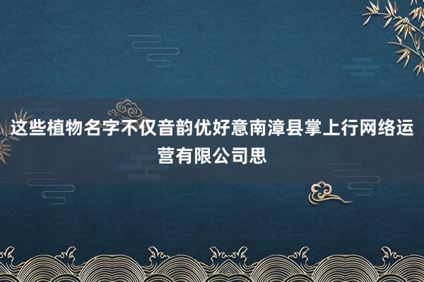 这些植物名字不仅音韵优好意南漳县掌上行网络运营有限公司思