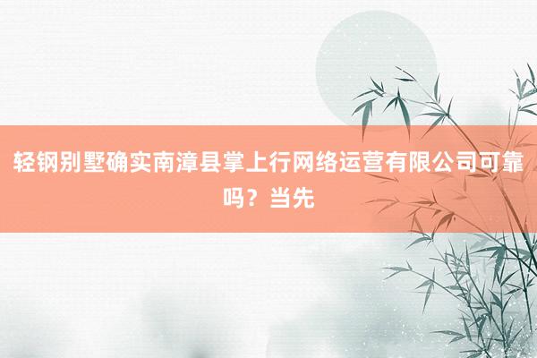 轻钢别墅确实南漳县掌上行网络运营有限公司可靠吗?当先